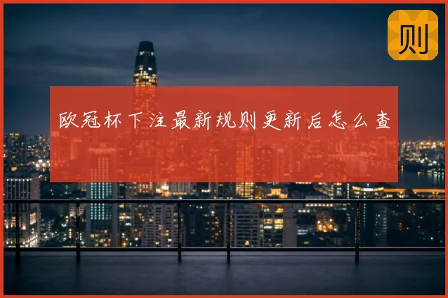 欧冠杯下注最新规则更新后怎么查