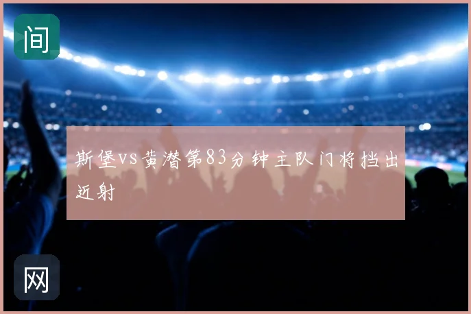 斯堡vs黄潜第83分钟主队门将挡出近射
