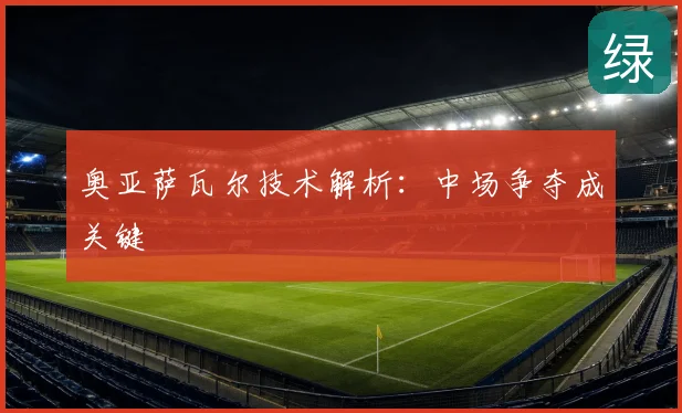奥亚萨瓦尔技术解析:中场争夺成关键