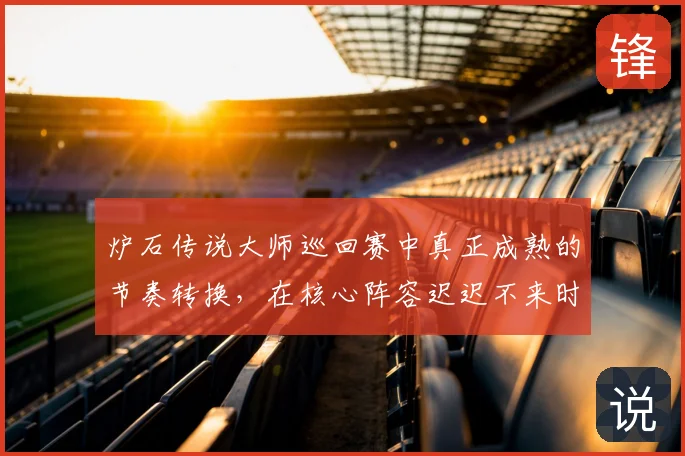 炉石传说大师巡回赛中真正成熟的节奏转换,在核心阵容迟迟不来时会呈现什么变化