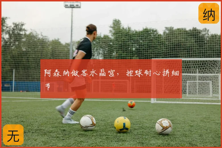 阿森纳做客水晶宫，控球耐心拼细节