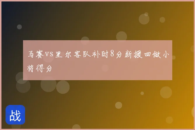 马赛vs里尔客队补时8分新援回做小将得分