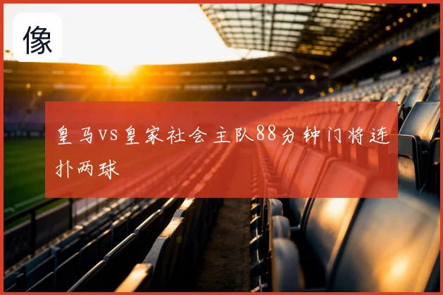 皇马vs皇家社会主队88分钟门将连扑两球