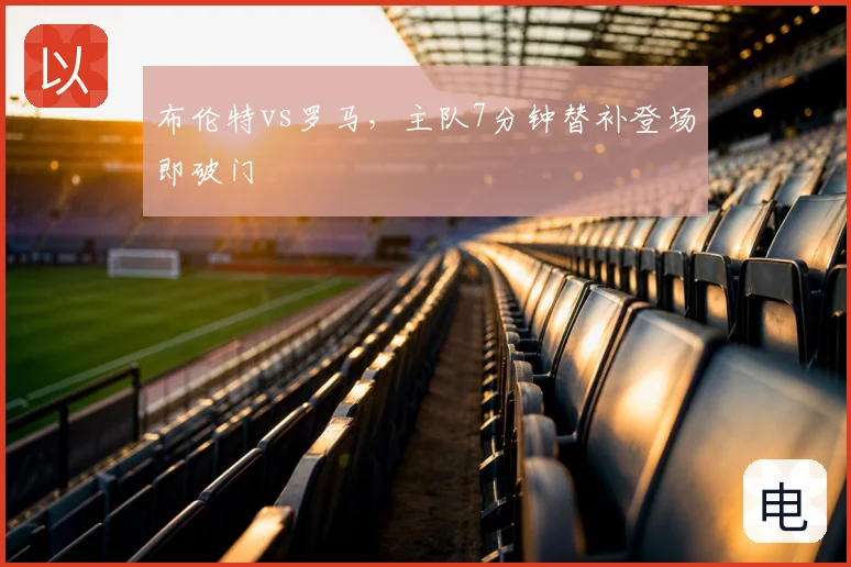 布伦特vs罗马，主队7分钟替补登场即破门
