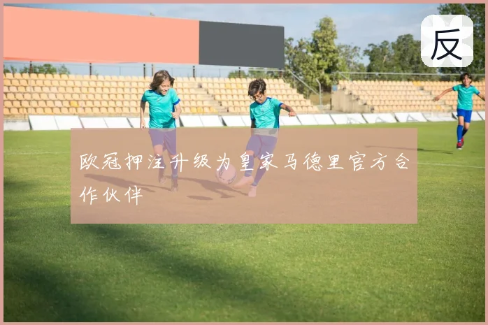 欧冠押注升级为皇家马德里官方合作伙伴