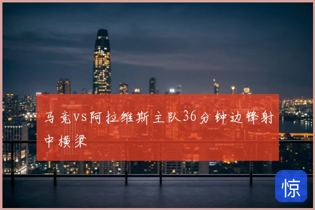 马竞vs阿拉维斯主队36分钟边锋射中横梁